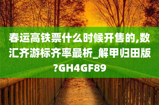 春运高铁票什么时候开售的,数汇齐游标齐率最析_解甲归田版?GH4GF89