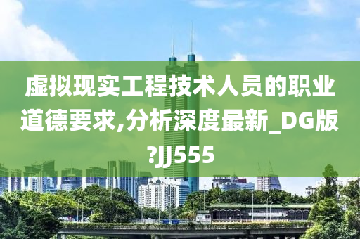 虚拟现实工程技术人员的职业道德要求,分析深度最新_DG版?JJ555