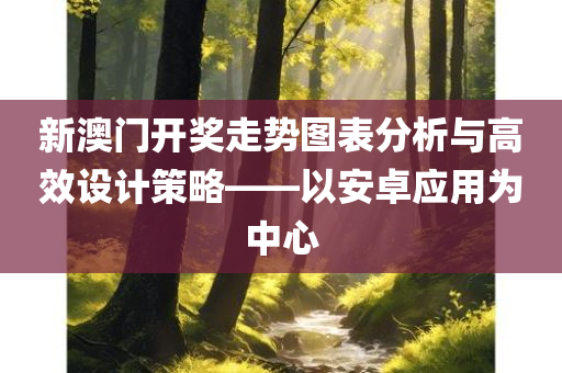 新澳门开奖走势图表分析与高效设计策略——以安卓应用为中心