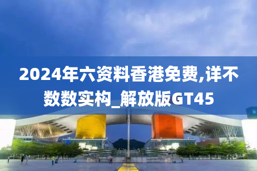 2024年六资料香港免费,详不数数实构_解放版GT45