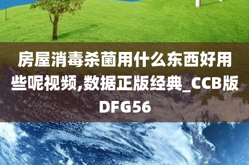 房屋消毒杀菌用什么东西好用些呢视频,数据正版经典_CCB版DFG56