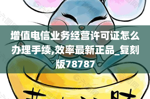 增值电信业务经营许可证怎么办理手续,效率最新正品_复刻版78787