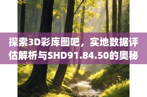 探索3D彩库图吧，实地数据评估解析与SHD91.84.50的奥秘