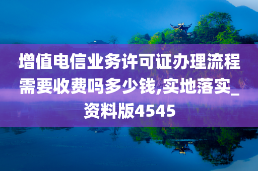 增值电信业务许可证办理流程需要收费吗多少钱,实地落实_资料版4545