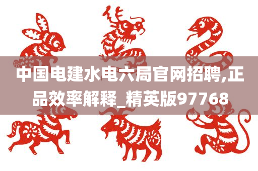 中国电建水电六局官网招聘,正品效率解释_精英版97768