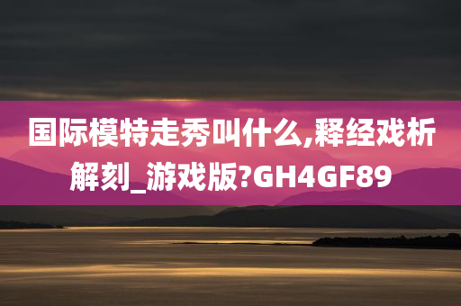 国际模特走秀叫什么,释经戏析解刻_游戏版?GH4GF89