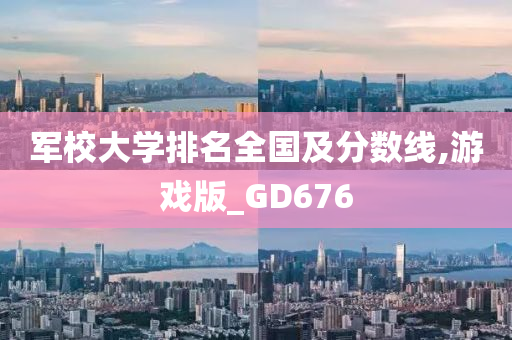 军校大学排名全国及分数线,游戏版_GD676