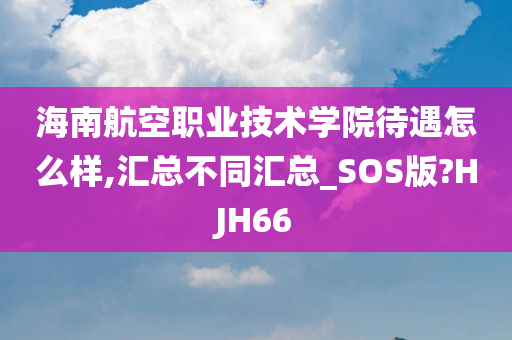 海南航空职业技术学院待遇怎么样,汇总不同汇总_SOS版?HJH66