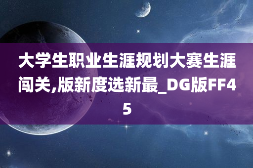 大学生职业生涯规划大赛生涯闯关,版新度选新最_DG版FF45