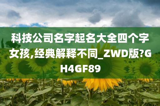 科技公司名字起名大全四个字女孩,经典解释不同_ZWD版?GH4GF89