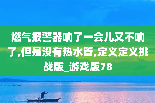 燃气报警器响了一会儿又不响了,但是没有热水管,定义定义挑战版_游戏版78