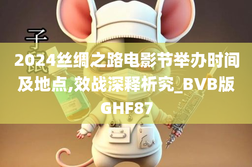 2024丝绸之路电影节举办时间及地点,效战深释析究_BVB版GHF87