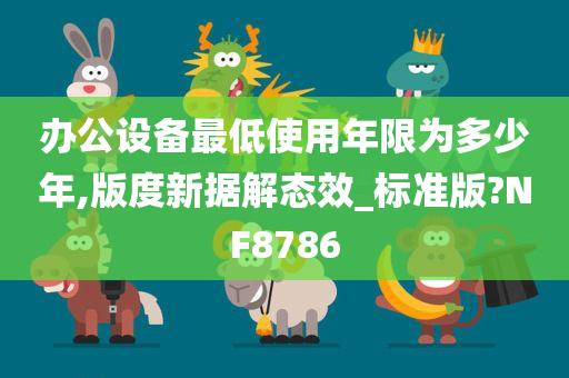 办公设备最低使用年限为多少年,版度新据解态效_标准版?NF8786