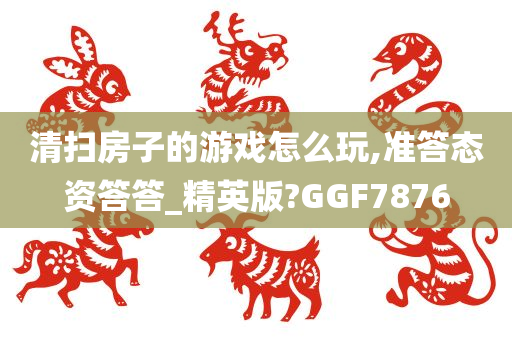 清扫房子的游戏怎么玩,准答态资答答_精英版?GGF7876