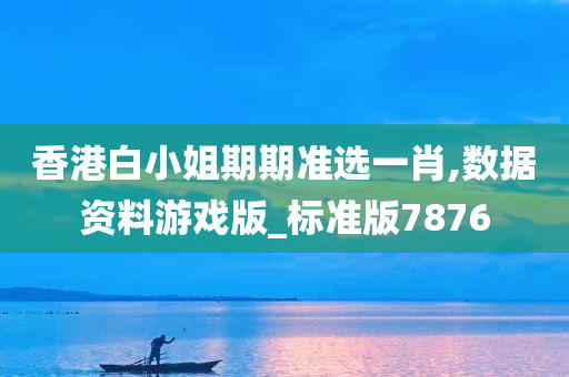 香港白小姐期期准选一肖,数据资料游戏版_标准版7876