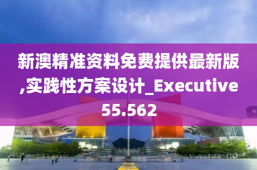 新澳精准资料免费提供最新版,实践性方案设计_Executive55.562