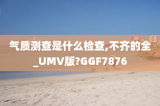 气质测查是什么检查,不齐的全_UMV版?GGF7876