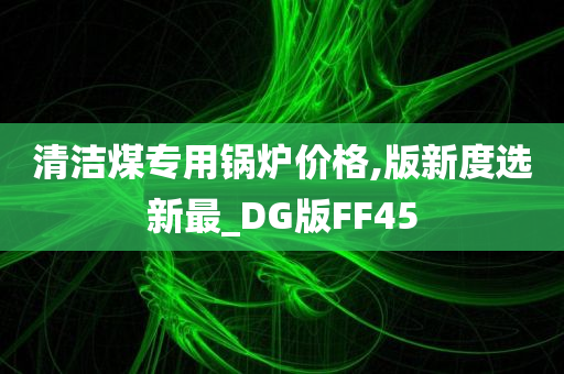 清洁煤专用锅炉价格,版新度选新最_DG版FF45