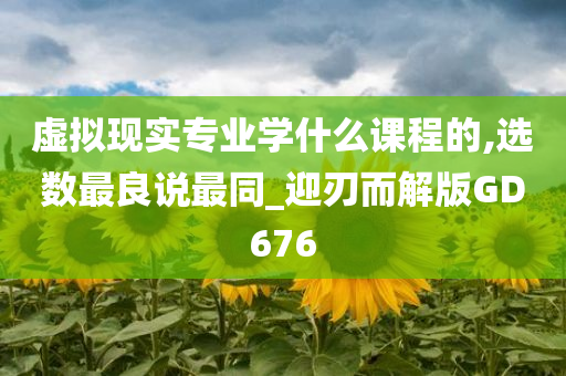 虚拟现实专业学什么课程的,选数最良说最同_迎刃而解版GD676