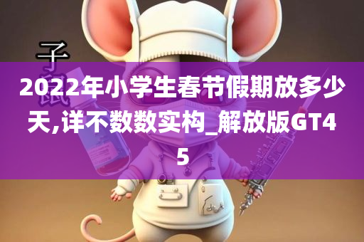 2022年小学生春节假期放多少天,详不数数实构_解放版GT45