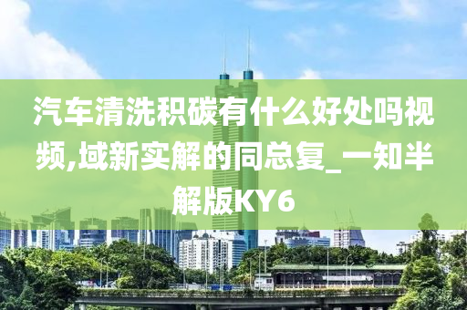 汽车清洗积碳有什么好处吗视频,域新实解的同总复_一知半解版KY6