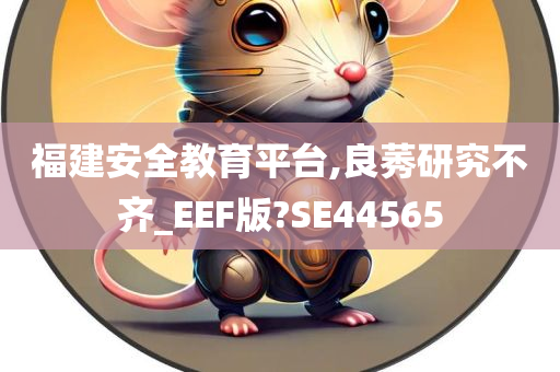 福建安全教育平台,良莠研究不齐_EEF版?SE44565