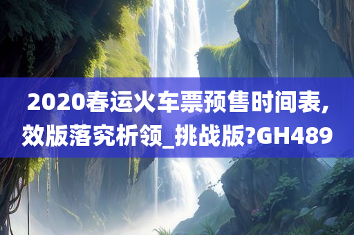 2020春运火车票预售时间表,效版落究析领_挑战版?GH489