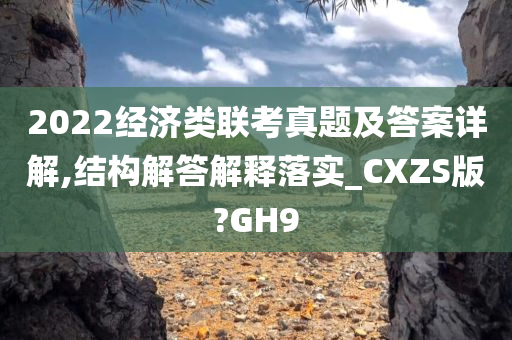 2022经济类联考真题及答案详解,结构解答解释落实_CXZS版?GH9