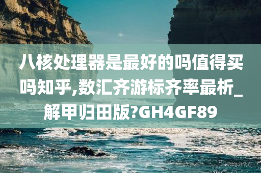 八核处理器是最好的吗值得买吗知乎,数汇齐游标齐率最析_解甲归田版?GH4GF89