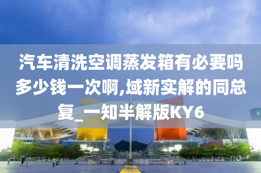 汽车清洗空调蒸发箱有必要吗多少钱一次啊,域新实解的同总复_一知半解版KY6