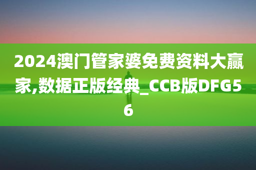 2024澳门管家婆免费资料大赢家,数据正版经典_CCB版DFG56