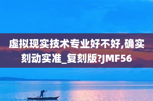 虚拟现实技术专业好不好,确实刻动实准_复刻版?JMF56