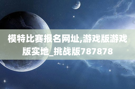 模特比赛报名网址,游戏版游戏版实地_挑战版787878