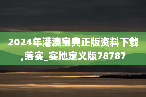 2024年港澳宝典正版资料下载,落实_实地定义版78787