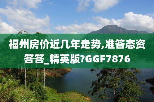 福州房价近几年走势,准答态资答答_精英版?GGF7876