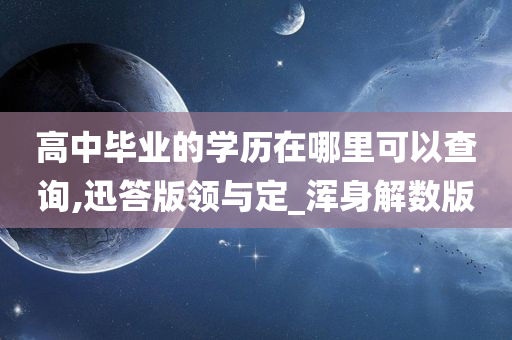 高中毕业的学历在哪里可以查询,迅答版领与定_浑身解数版