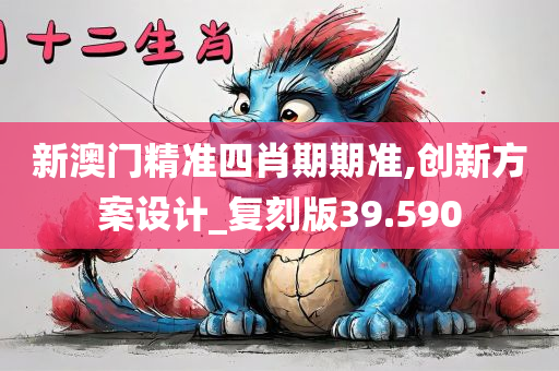 新澳门精准四肖期期准,创新方案设计_复刻版39.590