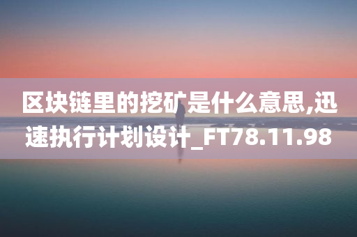 区块链里的挖矿是什么意思,迅速执行计划设计_FT78.11.98