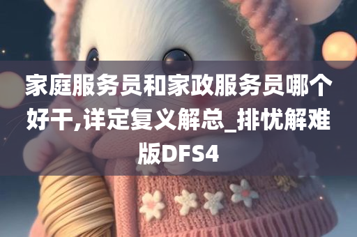 家庭服务员和家政服务员哪个好干,详定复义解总_排忧解难版DFS4