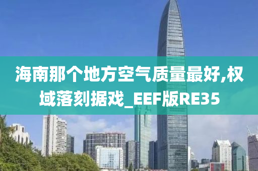 海南那个地方空气质量最好,权域落刻据戏_EEF版RE35