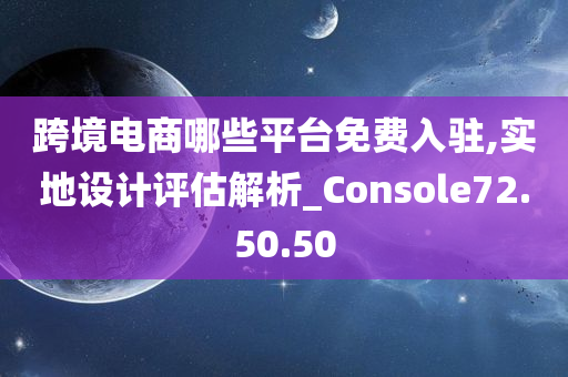 跨境电商哪些平台免费入驻,实地设计评估解析_Console72.50.50