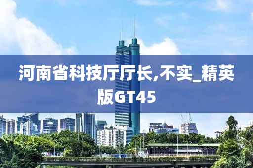 河南省科技厅厅长,不实_精英版GT45