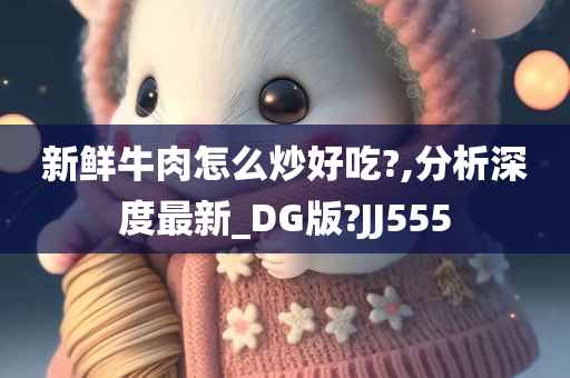 新鲜牛肉怎么炒好吃?,分析深度最新_DG版?JJ555