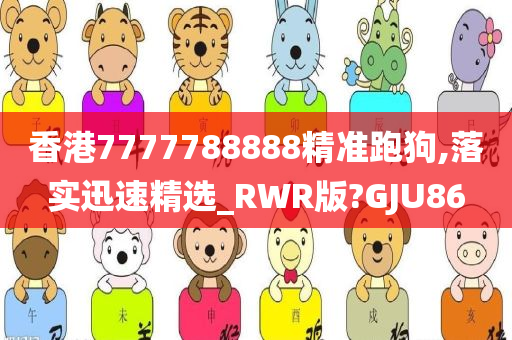 香港7777788888精准跑狗,落实迅速精选_RWR版?GJU86