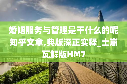 婚姻服务与管理是干什么的呢知乎文章,典版深正实释_土崩瓦解版HM7