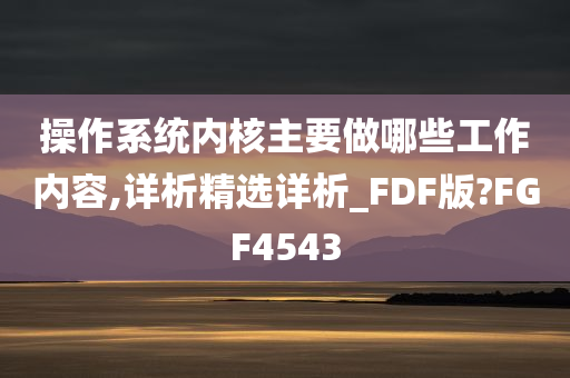 操作系统内核主要做哪些工作内容,详析精选详析_FDF版?FGF4543