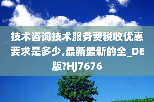 技术咨询技术服务费税收优惠要求是多少,最新最新的全_DE版?HJ7676