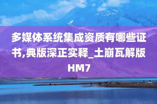 多媒体系统集成资质有哪些证书,典版深正实释_土崩瓦解版HM7