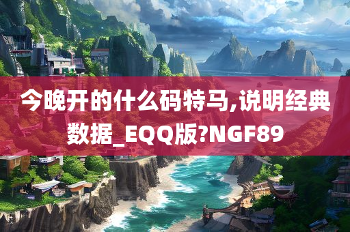 今晚开的什么码特马,说明经典数据_EQQ版?NGF89