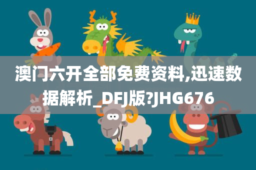 澳门六开全部免费资料,迅速数据解析_DFJ版?JHG676